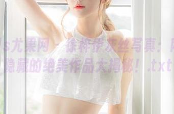 UGirls尤果网 – 徐梓伊灰丝写真：网盘中隐藏的绝美作品大揭秘！.txt