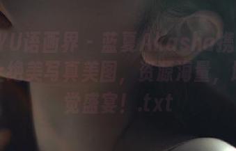 XIAOYU语画界 – 蓝夏Akasha携白裙倾情献上绝美写真美图，资源海量，堪称视觉盛宴！.txt
