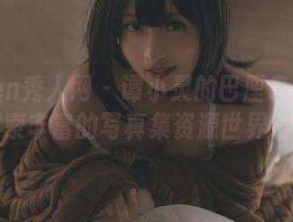 Xiuren秀人网 – 谭小灵的巴厘岛旅拍：探索丰富的写真集资源世界.txt