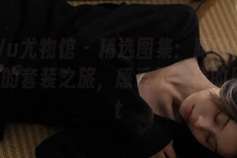 YouWu尤物馆 – 精选图集：跟随Cris_卓娅祺的套装之旅，感受不一样的风情.txt