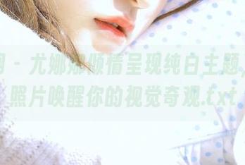 尤果网 – 尤娜娜倾情呈现纯白主题，绝美照片唤醒你的视觉奇观.txt