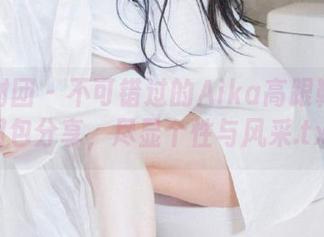 森萝财团 – 不可错过的Aika高跟鞋写真图包分享，尽显个性与风采.txt