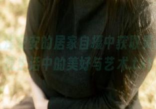 免费从浅安安的居家自摄中获取灵感，发现生活中的美好与艺术.txt