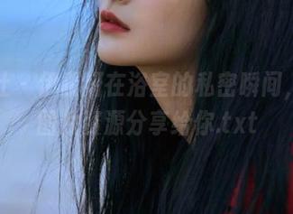 蜜桃社 – 伊素妍在浴室的私密瞬间，独家图片资源分享给你.txt